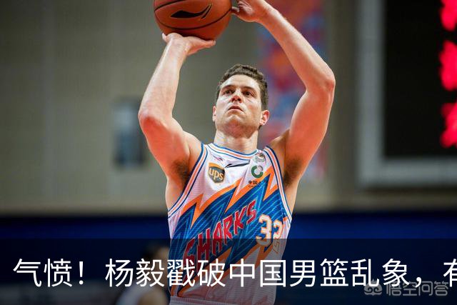 气愤！杨毅戳破中国男篮乱象，有球员装病拒绝国家队，是谁很明朗
