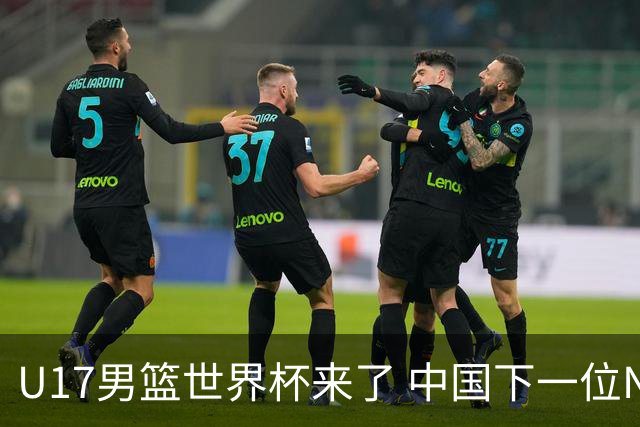 U17男篮世界杯来了 中国下一位NBA球员或就在其中